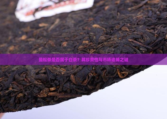 曼松茶是否属于白茶？其珍贵性与市场追捧之谜