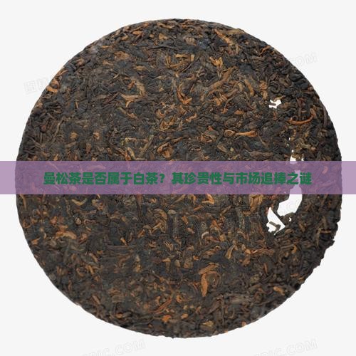 曼松茶是否属于白茶？其珍贵性与市场追捧之谜
