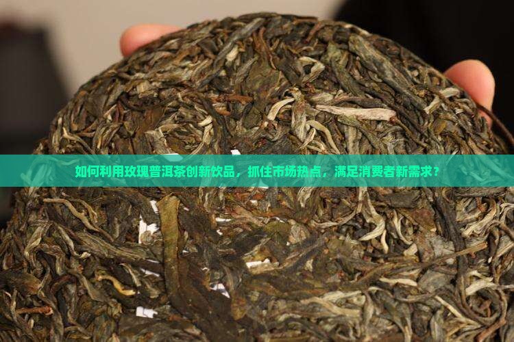 如何利用玫瑰普洱茶创新饮品，抓住市场热点，满足消费者新需求？