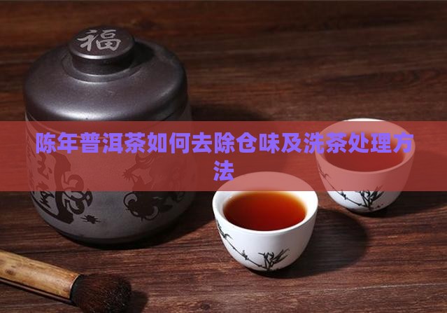 陈年普洱茶如何去除仓味及洗茶处理方法