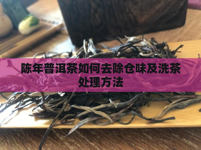 陈年普洱茶如何去除仓味及洗茶处理方法
