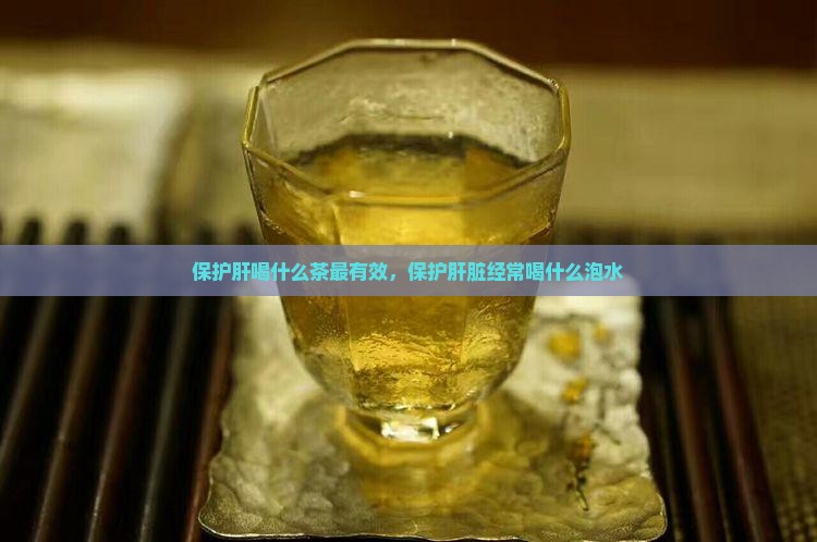 保护肝喝什么茶最有效，保护肝脏经常喝什么泡水