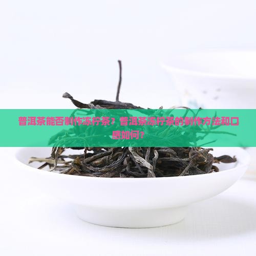 普洱茶能否制作冻柠茶？普洱茶冻柠茶的制作方法和口感如何？