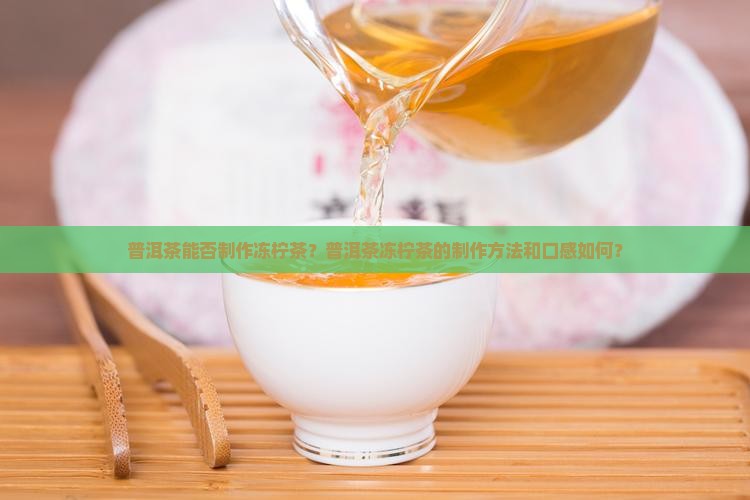 普洱茶能否制作冻柠茶？普洱茶冻柠茶的制作方法和口感如何？