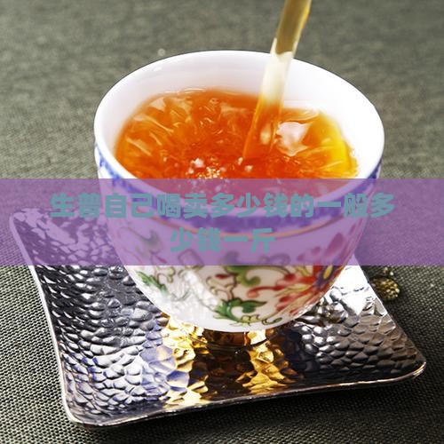 生普自己喝卖多少钱的一般多少钱一斤