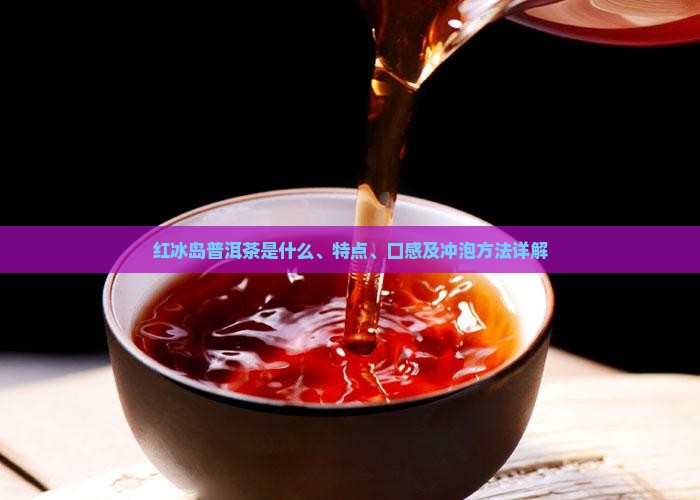 红冰岛普洱茶是什么、特点、口感及冲泡方法详解