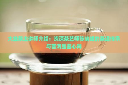 大益茶主讲师介绍：资深茶艺师陈晓峰的茶道传承与普洱品鉴心得