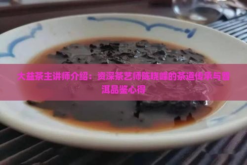 大益茶主讲师介绍：资深茶艺师陈晓峰的茶道传承与普洱品鉴心得
