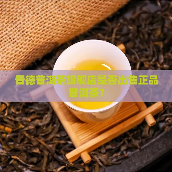 晋德普洱茶旗舰店是否出售正品普洱茶？