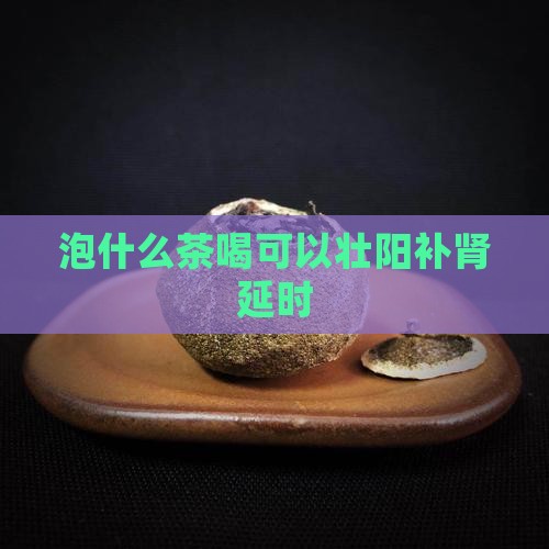 泡什么茶喝可以壮阳补肾延时