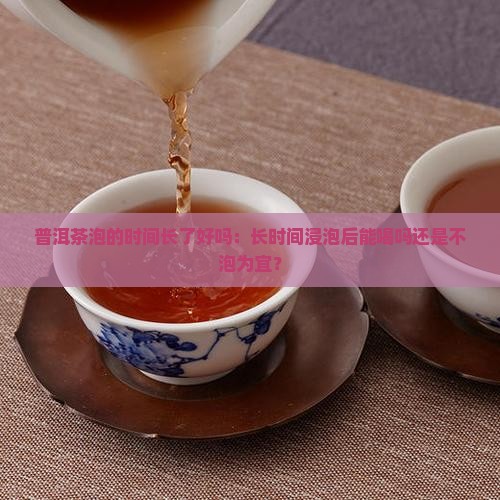 普洱茶泡的时间长了好吗：长时间浸泡后能喝吗还是不泡为宜？