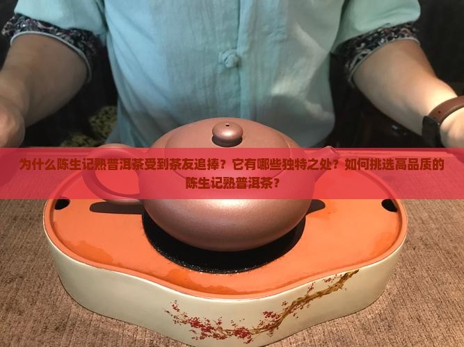 为什么陈生记熟普洱茶受到茶友追捧？它有哪些独特之处？如何挑选高品质的陈生记熟普洱茶？