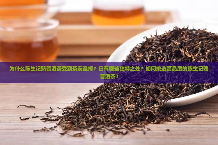 为什么陈生记熟普洱茶受到茶友追捧？它有哪些独特之处？如何挑选高品质的陈生记熟普洱茶？