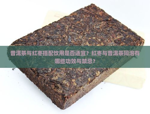 普洱茶与红枣搭配饮用是否适宜？红枣与普洱茶同泡有哪些功效与禁忌？