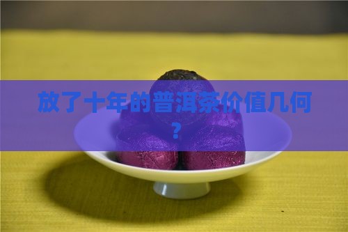 放了十年的普洱茶价值几何？