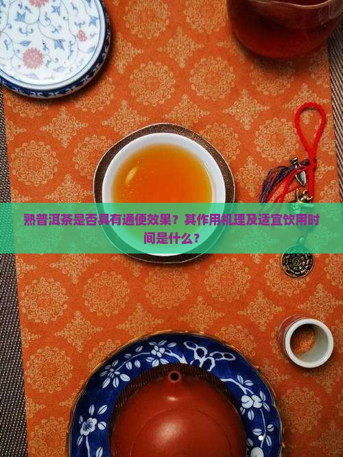 熟普洱茶是否具有通便效果？其作用机理及适宜饮用时间是什么？