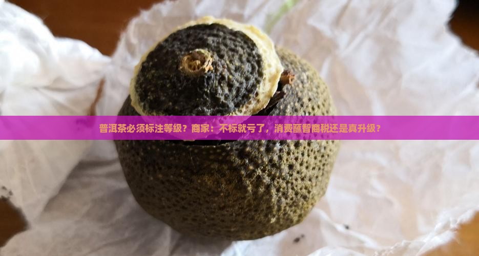 普洱茶必须标注等级？商家：不标就亏了，消费蘸智商税还是真升级？