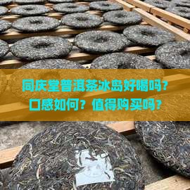 同庆堂普洱茶冰岛好喝吗？口感如何？值得购买吗？