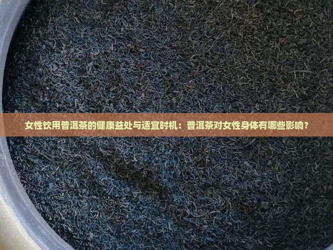 女性饮用普洱茶的健康益处与适宜时机：普洱茶对女性身体有哪些影响？