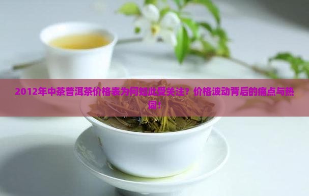 2012年中茶普洱茶价格表为何如此受关注？价格波动背后的痛点与热词！