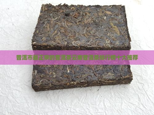 普洱市最正宗的普洱茶云南普洱茶排行榜十大推荐