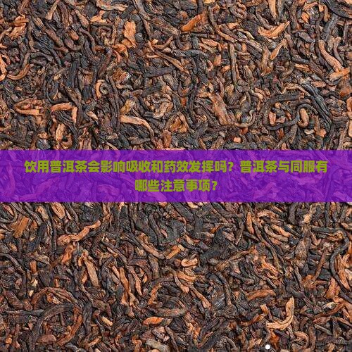 饮用普洱茶会影响吸收和药效发挥吗？普洱茶与同服有哪些注意事项？