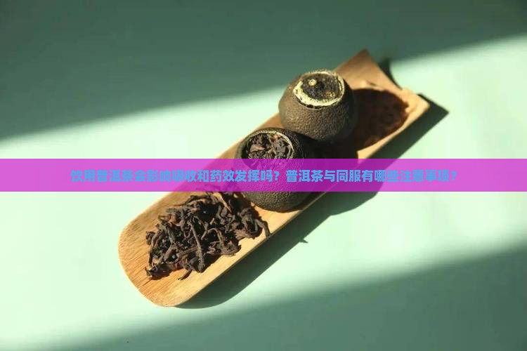 饮用普洱茶会影响吸收和药效发挥吗？普洱茶与同服有哪些注意事项？