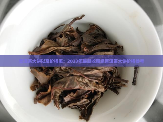 普洱茶大饼以及价格表：2023年最新收藏级普洱茶大饼价格参考