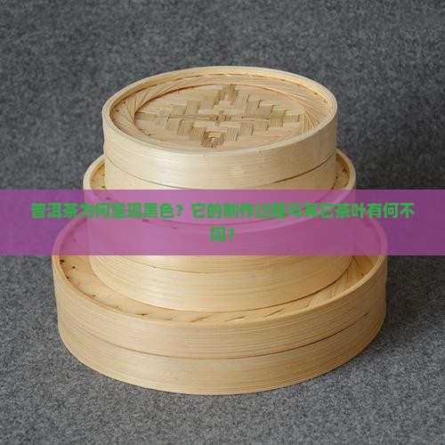 普洱茶为何呈现黑色？它的制作过程与其它茶叶有何不同？