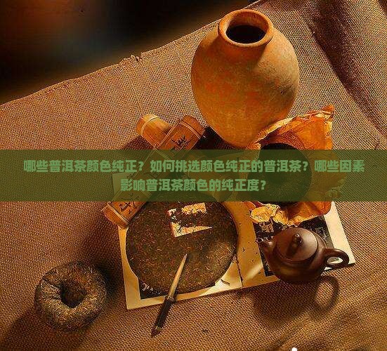 哪些普洱茶颜色纯正？如何挑选颜色纯正的普洱茶？哪些因素影响普洱茶颜色的纯正度？