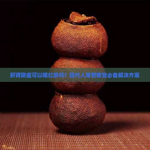 肝肾阴虚可以喝红茶吗？现代人常熬夜党必备解决方案