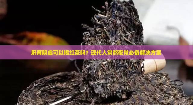 肝肾阴虚可以喝红茶吗？现代人常熬夜党必备解决方案