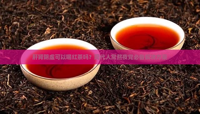 肝肾阴虚可以喝红茶吗？现代人常熬夜党必备解决方案