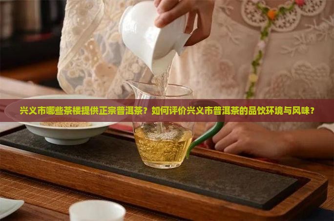 兴义市哪些茶楼提供正宗普洱茶？如何评价兴义市普洱茶的品饮环境与风味？