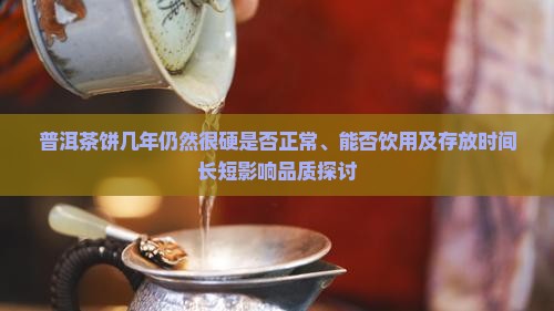 普洱茶饼几年仍然很硬是否正常、能否饮用及存放时间长短影响品质探讨