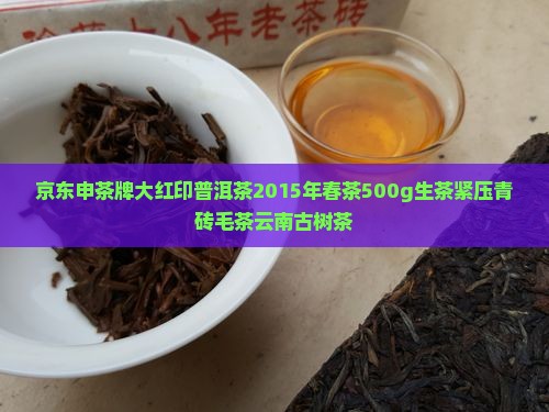 京东申茶牌大红印普洱茶2015年春茶500g生茶紧压青砖毛茶云南古树茶