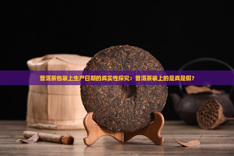 普洱茶包装上生产日期的真实性探究：普洱茶装上的是真是假？