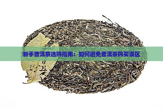 新手普洱茶选购指南：如何避免普洱茶购买误区