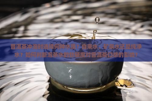 普洱茶冲泡时选择何种水质？自来水、矿泉水还是纯净水？如何判断泡茶水的软硬度对普洱茶口感的影响？