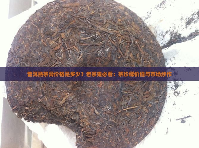 普洱熟茶膏价格是多少？老茶鬼必看：茶珍稀价值与市场炒作