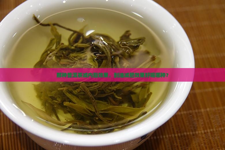 那种普洱茶减内脂效果，刮油减肥效果好喝哪种？