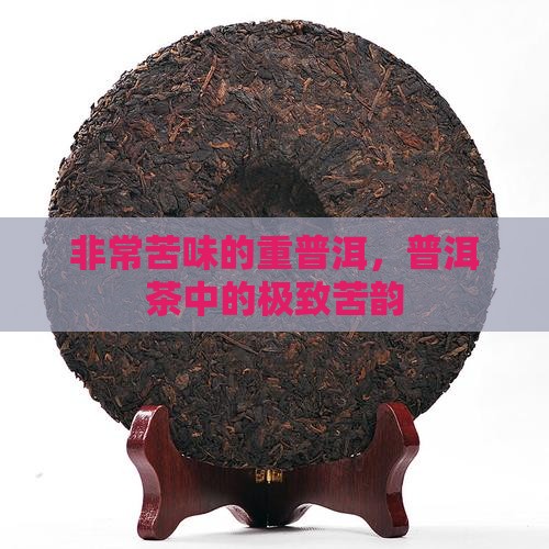 非常苦味的重普洱，普洱茶中的极致苦韵