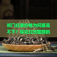 祁门红茶价格为何居高不下？探究红饮国醉的背后痛点与市场热词。