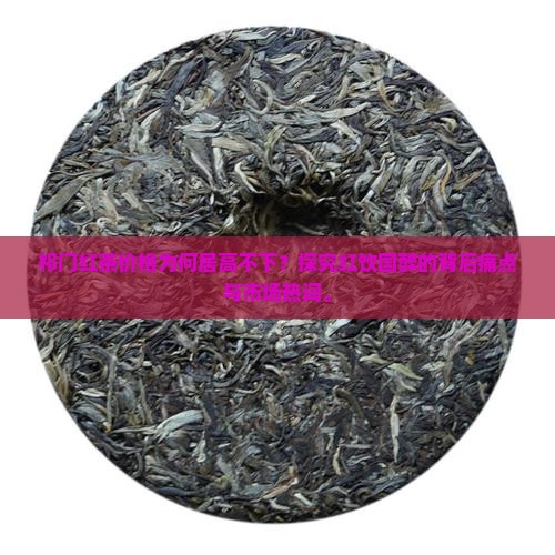 祁门红茶价格为何居高不下？探究红饮国醉的背后痛点与市场热词。