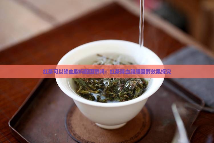 红茶可以降血脂吗胆固醇吗：红茶降血脂胆固醇效果探究