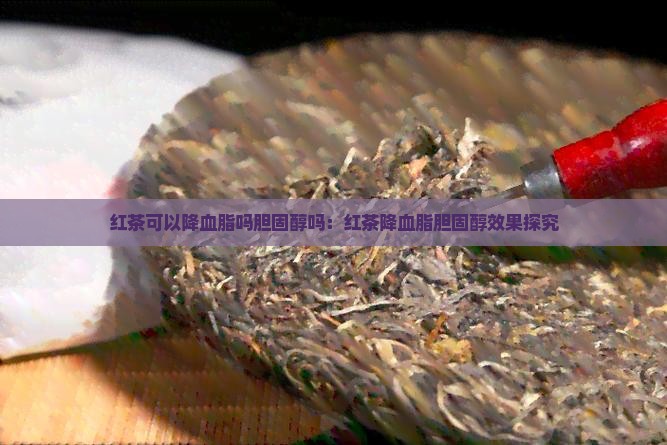 红茶可以降血脂吗胆固醇吗：红茶降血脂胆固醇效果探究