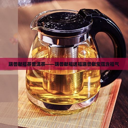 瑞兽献福茶普洱茶——瑞兽献福送福瑞兽献宝蕴含福气