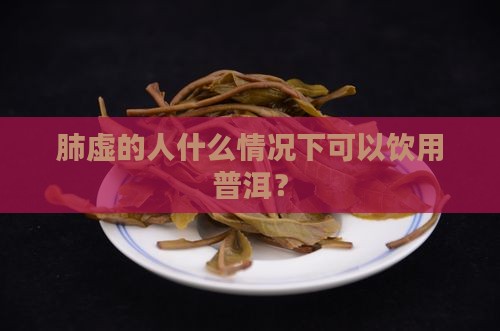 肺虚的人什么情况下可以饮用普洱？