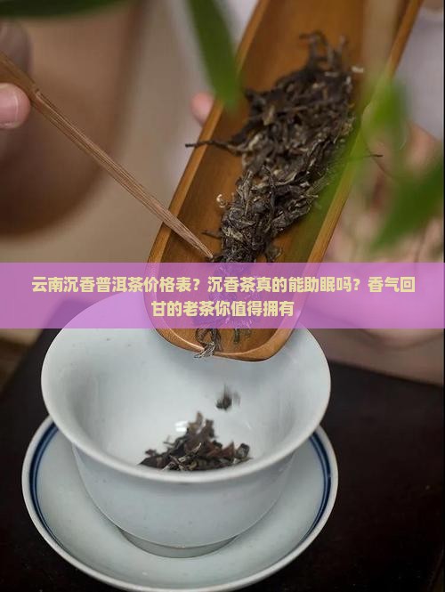 云南沉香普洱茶价格表？沉香茶真的能助眠吗？香气回甘的老茶你值得拥有