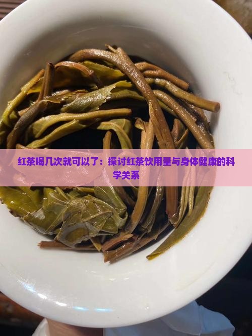 红茶喝几次就可以了：探讨红茶饮用量与身体健康的科学关系
